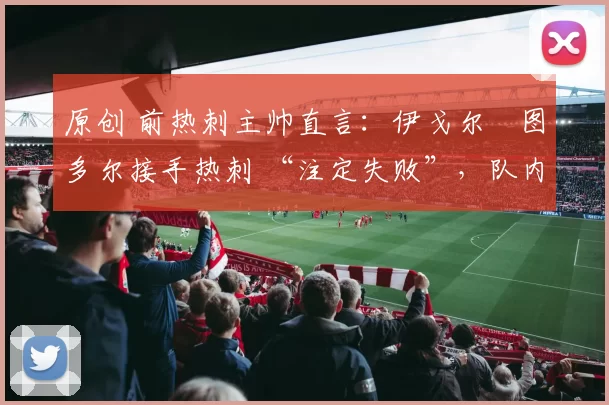 原创 前热刺主帅直言：伊戈尔・图多尔接手热刺 “注定失败”，队内氛围 “ toxic 至极”