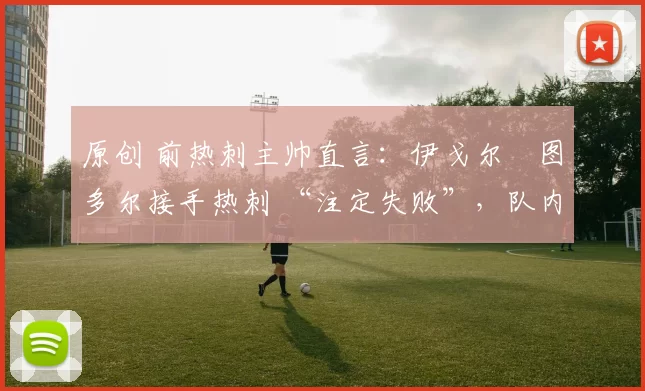 原创 前热刺主帅直言：伊戈尔・图多尔接手热刺 “注定失败”，队内氛围 “ toxic 至极”