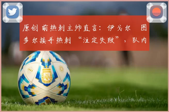 原创 前热刺主帅直言：伊戈尔・图多尔接手热刺 “注定失败”，队内氛围 “ toxic 至极”