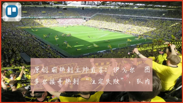 原创 前热刺主帅直言：伊戈尔・图多尔接手热刺 “注定失败”，队内氛围 “ toxic 至极”