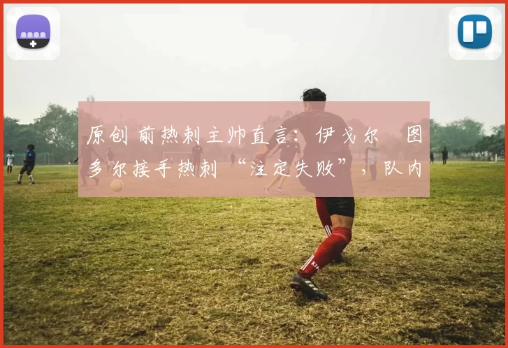 原创 前热刺主帅直言：伊戈尔・图多尔接手热刺 “注定失败”，队内氛围 “ toxic 至极”