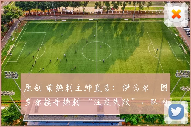 原创 前热刺主帅直言：伊戈尔・图多尔接手热刺 “注定失败”，队内氛围 “ toxic 至极”