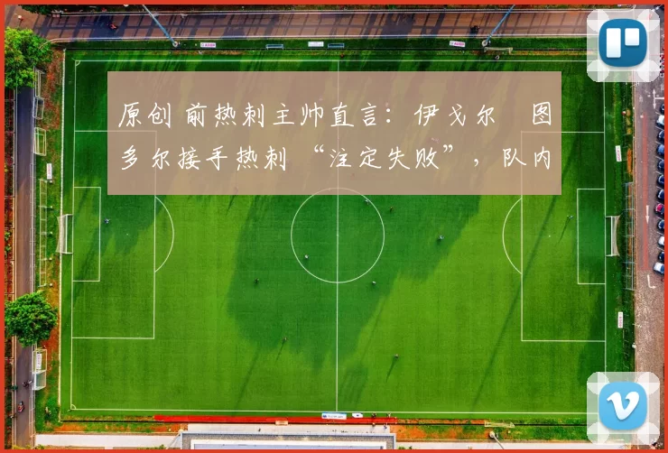 原创 前热刺主帅直言：伊戈尔・图多尔接手热刺 “注定失败”，队内氛围 “ toxic 至极”