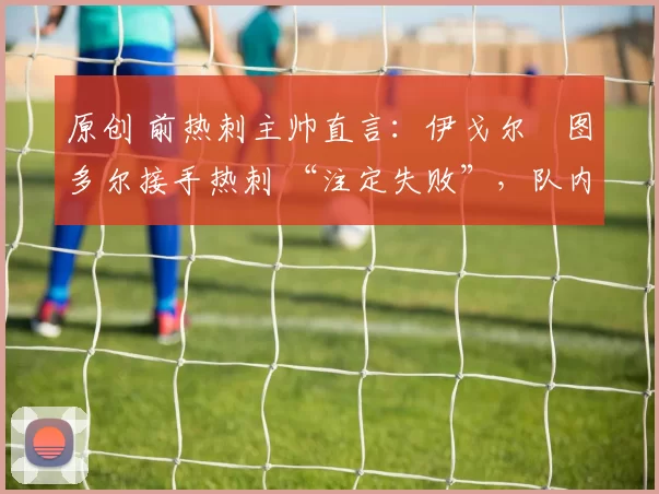 原创 前热刺主帅直言:伊戈尔・图多尔接手热刺 “注定失败”,队内氛围 “ toxic 至极”