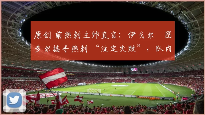 原创 前热刺主帅直言:伊戈尔・图多尔接手热刺 “注定失败”,队内氛围 “ toxic 至极”