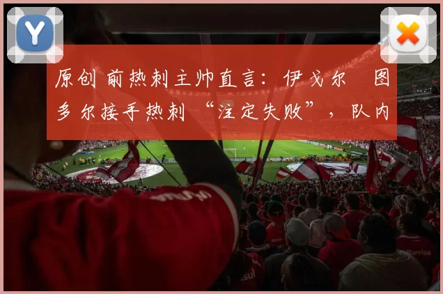 原创 前热刺主帅直言:伊戈尔・图多尔接手热刺 “注定失败”,队内氛围 “ toxic 至极”