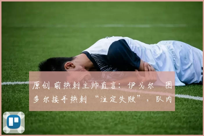 原创 前热刺主帅直言:伊戈尔・图多尔接手热刺 “注定失败”,队内氛围 “ toxic 至极”