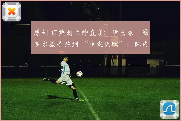 原创 前热刺主帅直言：伊戈尔・图多尔接手热刺 “注定失败”，队内氛围 “ toxic 至极”