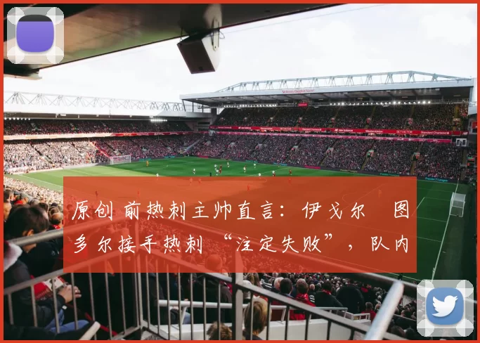 原创 前热刺主帅直言:伊戈尔・图多尔接手热刺 “注定失败”,队内氛围 “ toxic 至极”