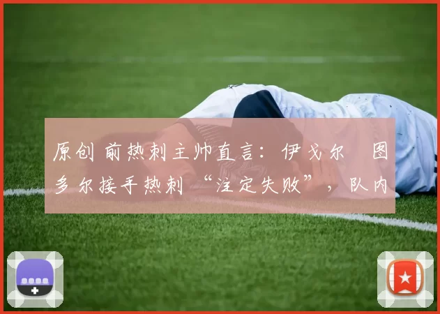 原创 前热刺主帅直言：伊戈尔・图多尔接手热刺 “注定失败”，队内氛围 “ toxic 至极”