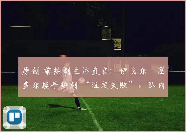 原创 前热刺主帅直言:伊戈尔・图多尔接手热刺 “注定失败”,队内氛围 “ toxic 至极”