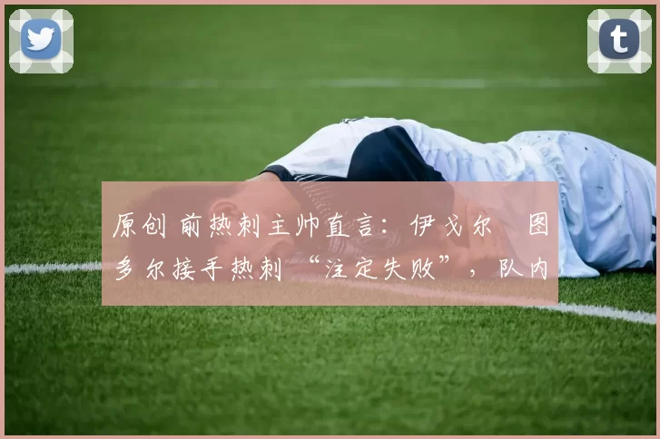 原创 前热刺主帅直言:伊戈尔・图多尔接手热刺 “注定失败”,队内氛围 “ toxic 至极”