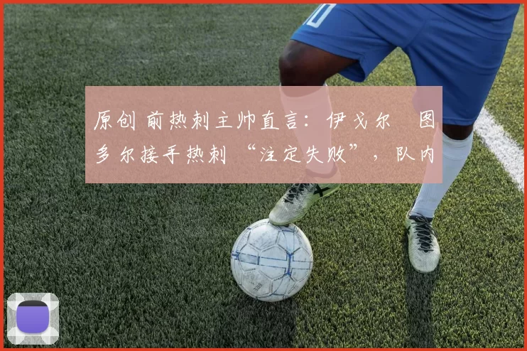 原创 前热刺主帅直言:伊戈尔・图多尔接手热刺 “注定失败”,队内氛围 “ toxic 至极”