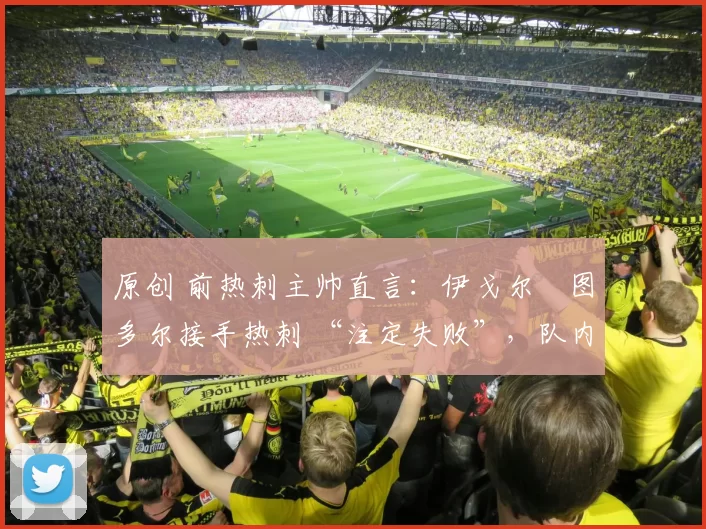 原创 前热刺主帅直言：伊戈尔・图多尔接手热刺 “注定失败”，队内氛围 “ toxic 至极”