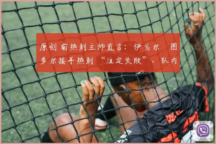 原创 前热刺主帅直言：伊戈尔・图多尔接手热刺 “注定失败”，队内氛围 “ toxic 至极”