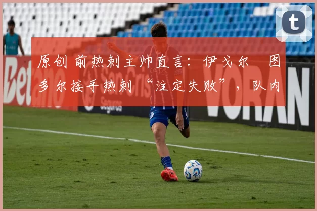 原创 前热刺主帅直言:伊戈尔・图多尔接手热刺 “注定失败”,队内氛围 “ toxic 至极”