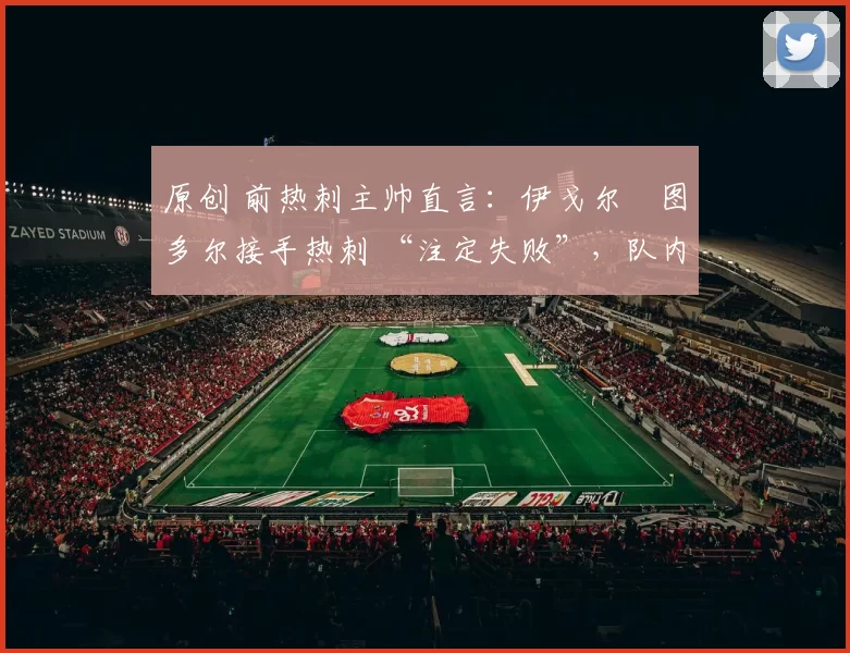 原创 前热刺主帅直言:伊戈尔・图多尔接手热刺 “注定失败”,队内氛围 “ toxic 至极”