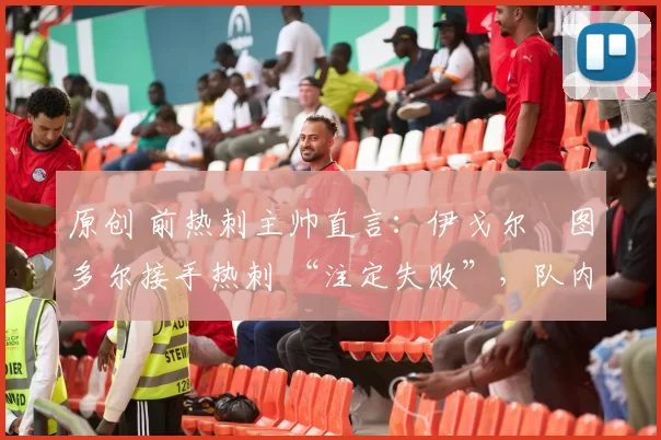 原创 前热刺主帅直言：伊戈尔・图多尔接手热刺 “注定失败”，队内氛围 “ toxic 至极”