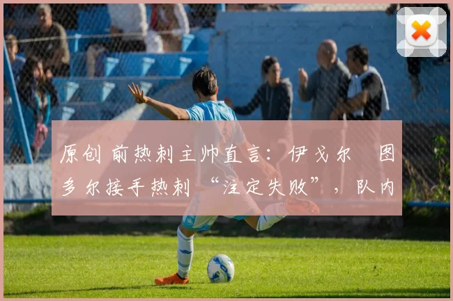原创 前热刺主帅直言:伊戈尔・图多尔接手热刺 “注定失败”,队内氛围 “ toxic 至极”