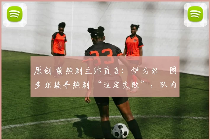 原创 前热刺主帅直言：伊戈尔・图多尔接手热刺 “注定失败”，队内氛围 “ toxic 至极”