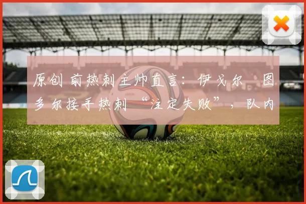 原创 前热刺主帅直言：伊戈尔・图多尔接手热刺 “注定失败”，队内氛围 “ toxic 至极”