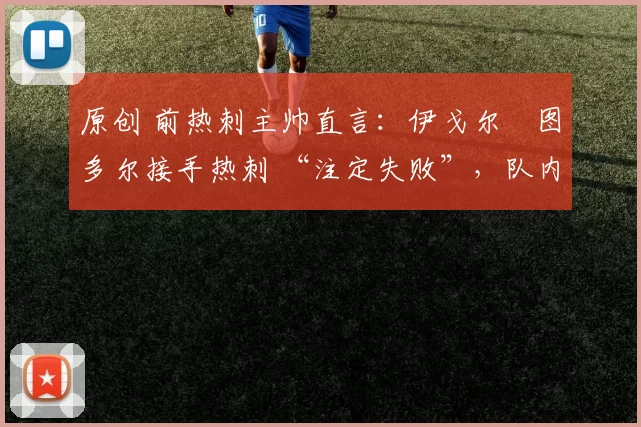 原创 前热刺主帅直言：伊戈尔・图多尔接手热刺 “注定失败”，队内氛围 “ toxic 至极”