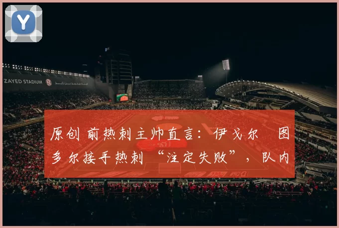 原创 前热刺主帅直言：伊戈尔・图多尔接手热刺 “注定失败”，队内氛围 “ toxic 至极”