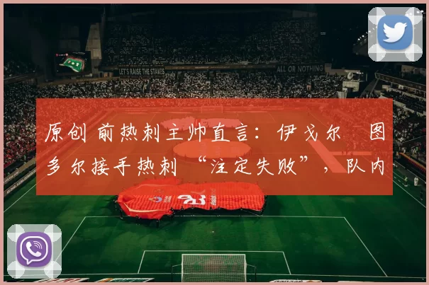 原创 前热刺主帅直言：伊戈尔・图多尔接手热刺 “注定失败”，队内氛围 “ toxic 至极”