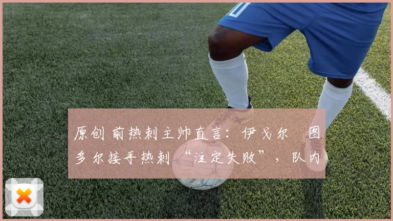 原创 前热刺主帅直言:伊戈尔・图多尔接手热刺 “注定失败”,队内氛围 “ toxic 至极”