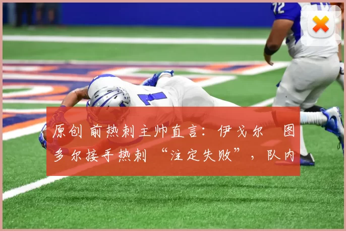 原创 前热刺主帅直言：伊戈尔・图多尔接手热刺 “注定失败”，队内氛围 “ toxic 至极”
