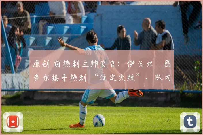 原创 前热刺主帅直言：伊戈尔・图多尔接手热刺 “注定失败”，队内氛围 “ toxic 至极”