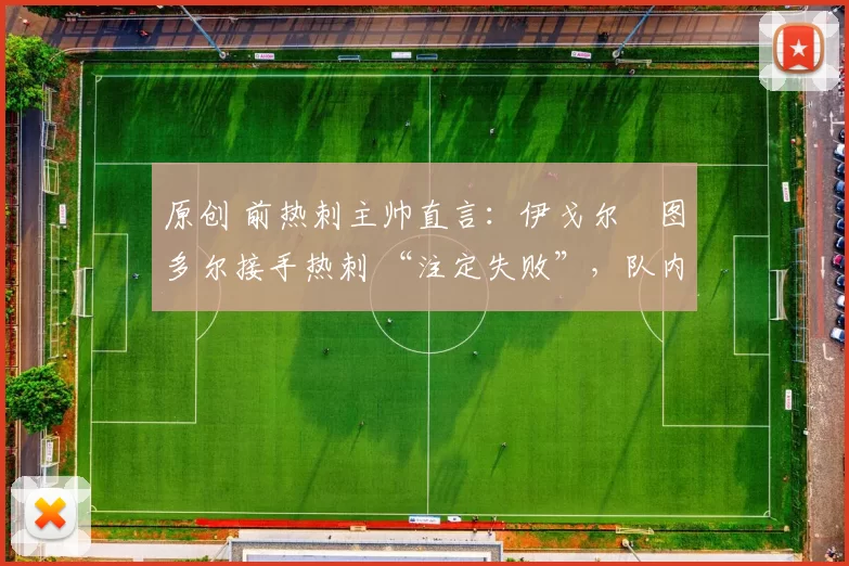 原创 前热刺主帅直言:伊戈尔・图多尔接手热刺 “注定失败”,队内氛围 “ toxic 至极”