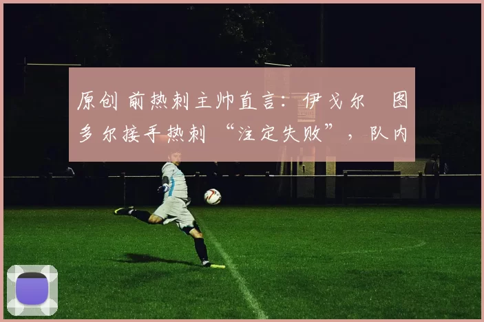 原创 前热刺主帅直言：伊戈尔・图多尔接手热刺 “注定失败”，队内氛围 “ toxic 至极”