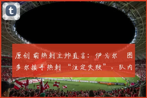 原创 前热刺主帅直言：伊戈尔・图多尔接手热刺 “注定失败”，队内氛围 “ toxic 至极”