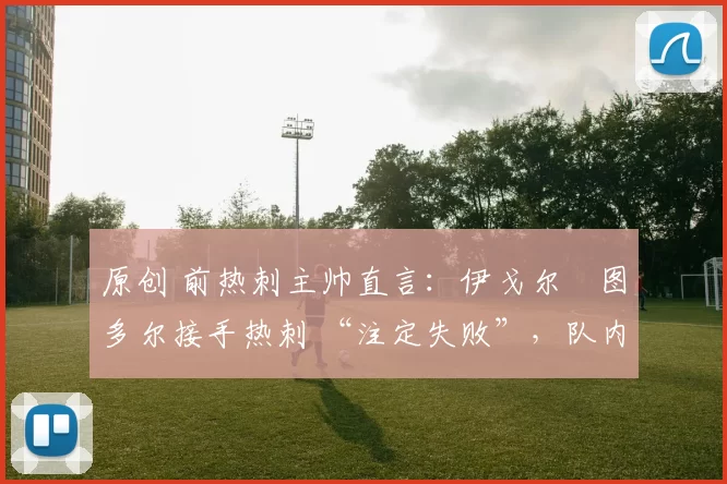 原创 前热刺主帅直言:伊戈尔・图多尔接手热刺 “注定失败”,队内氛围 “ toxic 至极”