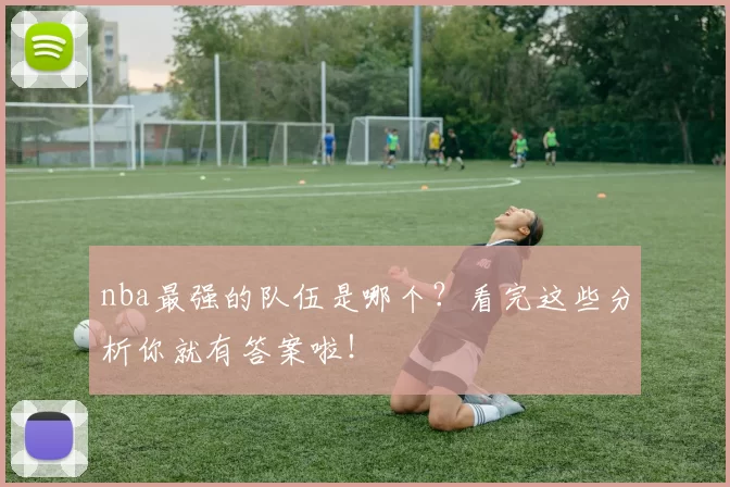 nba最强的队伍是哪个？看完这些分析你就有答案啦！