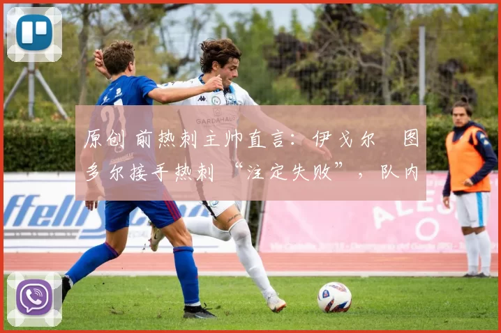 原创 前热刺主帅直言：伊戈尔・图多尔接手热刺 “注定失败”，队内氛围 “ toxic 至极”