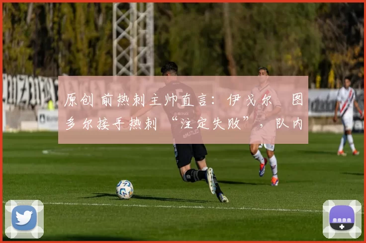 原创 前热刺主帅直言:伊戈尔・图多尔接手热刺 “注定失败”,队内氛围 “ toxic 至极”