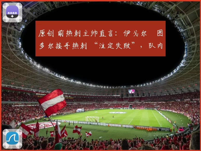 原创 前热刺主帅直言：伊戈尔・图多尔接手热刺 “注定失败”，队内氛围 “ toxic 至极”