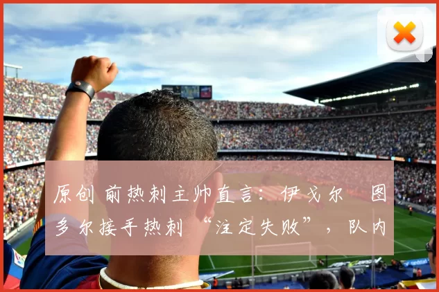 原创 前热刺主帅直言：伊戈尔・图多尔接手热刺 “注定失败”，队内氛围 “ toxic 至极”