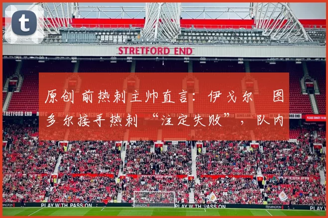 原创 前热刺主帅直言:伊戈尔・图多尔接手热刺 “注定失败”,队内氛围 “ toxic 至极”