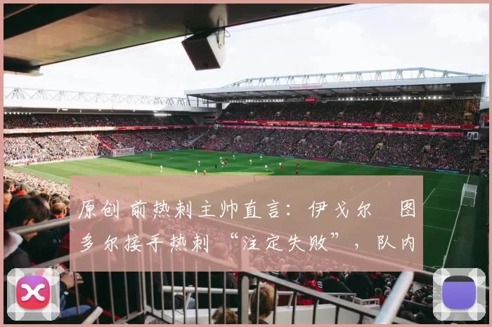 原创 前热刺主帅直言:伊戈尔・图多尔接手热刺 “注定失败”,队内氛围 “ toxic 至极”