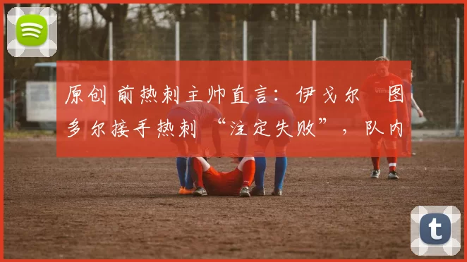 原创 前热刺主帅直言:伊戈尔・图多尔接手热刺 “注定失败”,队内氛围 “ toxic 至极”