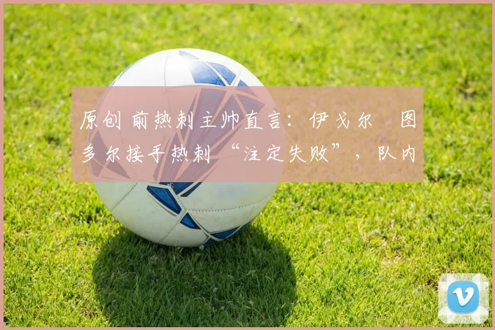 原创 前热刺主帅直言：伊戈尔・图多尔接手热刺 “注定失败”，队内氛围 “ toxic 至极”