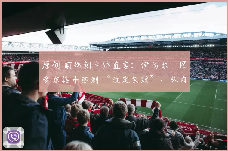 原创 前热刺主帅直言：伊戈尔・图多尔接手热刺 “注定失败”，队内氛围 “ toxic 至极”