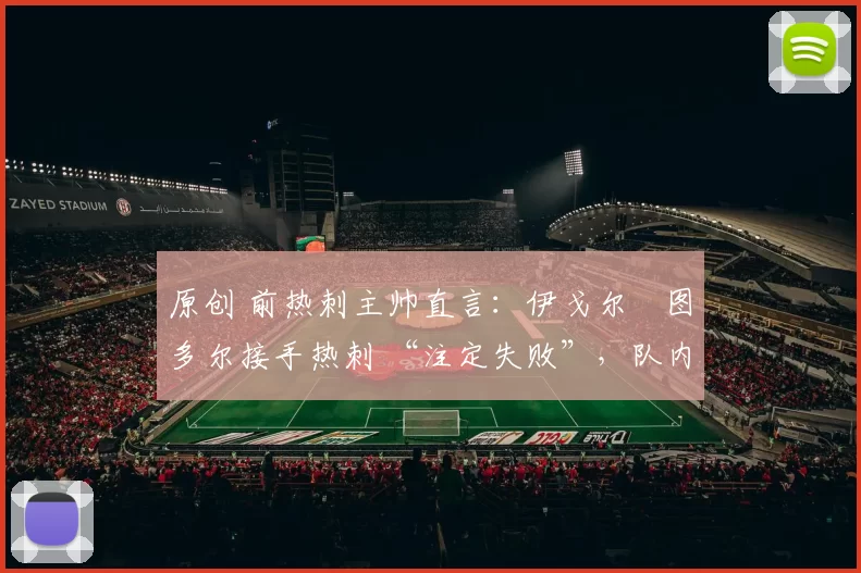 原创 前热刺主帅直言:伊戈尔・图多尔接手热刺 “注定失败”,队内氛围 “ toxic 至极”