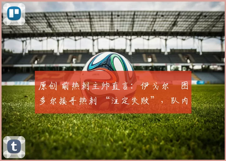 原创 前热刺主帅直言:伊戈尔・图多尔接手热刺 “注定失败”,队内氛围 “ toxic 至极”