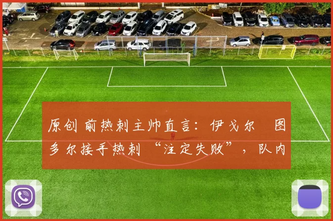 原创 前热刺主帅直言：伊戈尔・图多尔接手热刺 “注定失败”，队内氛围 “ toxic 至极”