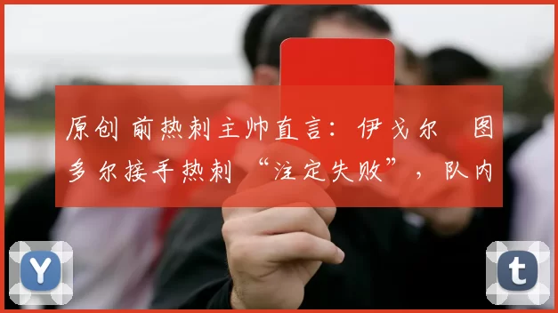 原创 前热刺主帅直言:伊戈尔・图多尔接手热刺 “注定失败”,队内氛围 “ toxic 至极”