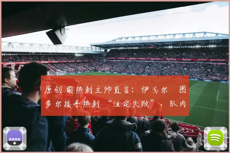 原创 前热刺主帅直言:伊戈尔・图多尔接手热刺 “注定失败”,队内氛围 “ toxic 至极”